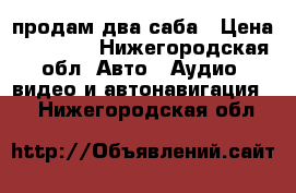 продам два саба › Цена ­ 10 000 - Нижегородская обл. Авто » Аудио, видео и автонавигация   . Нижегородская обл.